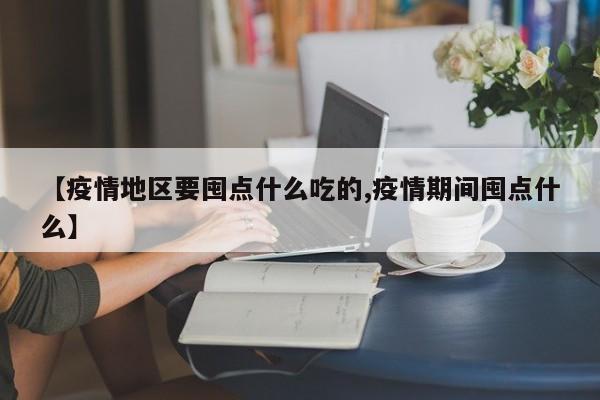 【疫情地区要囤点什么吃的,疫情期间囤点什么】