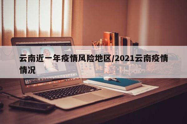 云南近一年疫情风险地区/2021云南疫情情况