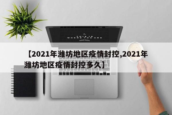 【2021年潍坊地区疫情封控,2021年潍坊地区疫情封控多久】