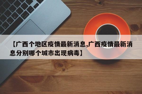 【广西个地区疫情最新消息,广西疫情最新消息分别哪个城市出现病毒】