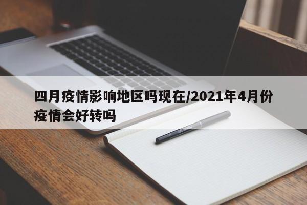 四月疫情影响地区吗现在/2021年4月份疫情会好转吗