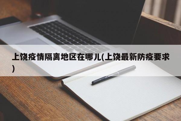 上饶疫情隔离地区在哪儿(上饶最新防疫要求)