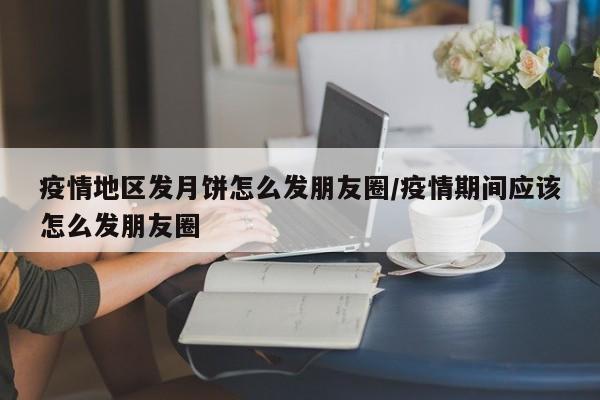 疫情地区发月饼怎么发朋友圈/疫情期间应该怎么发朋友圈