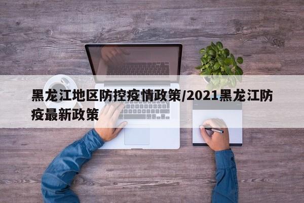 黑龙江地区防控疫情政策/2021黑龙江防疫最新政策
