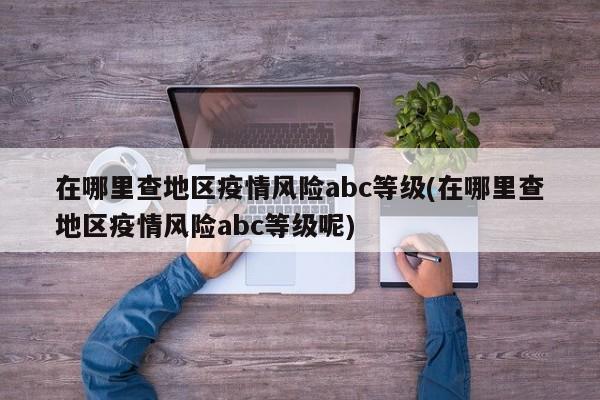 在哪里查地区疫情风险abc等级(在哪里查地区疫情风险abc等级呢)