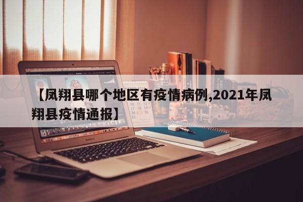 【凤翔县哪个地区有疫情病例,2021年凤翔县疫情通报】