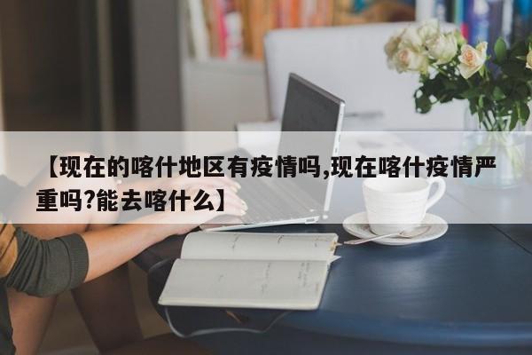 【现在的喀什地区有疫情吗,现在喀什疫情严重吗?能去喀什么】
