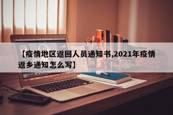 【疫情地区返回人员通知书,2021年疫情返乡通知怎么写】