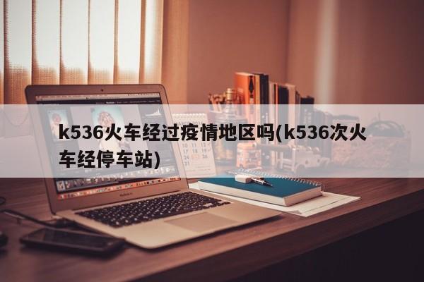 k536火车经过疫情地区吗(k536次火车经停车站)