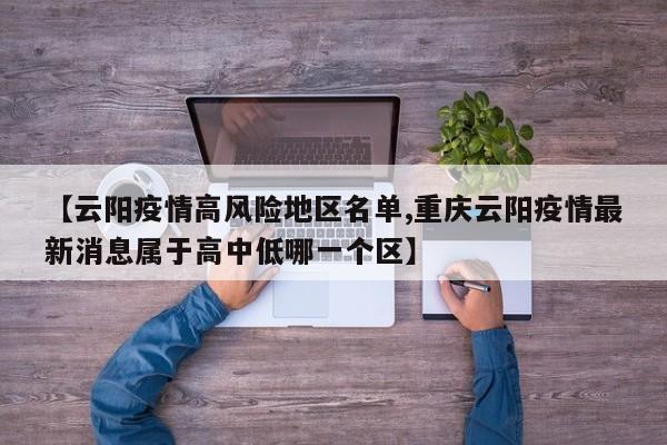 【云阳疫情高风险地区名单,重庆云阳疫情最新消息属于高中低哪一个区】