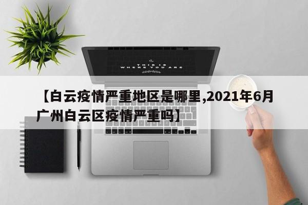 【白云疫情严重地区是哪里,2021年6月广州白云区疫情严重吗】