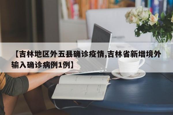 【吉林地区外五县确诊疫情,吉林省新增境外输入确诊病例1例】