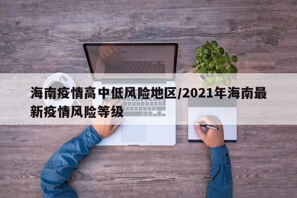 海南疫情高中低风险地区/2021年海南最新疫情风险等级