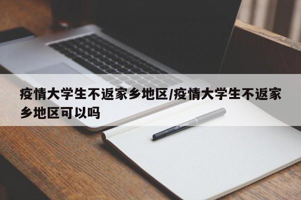 疫情大学生不返家乡地区/疫情大学生不返家乡地区可以吗