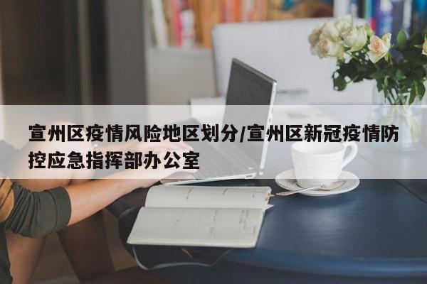 宣州区疫情风险地区划分/宣州区新冠疫情防控应急指挥部办公室