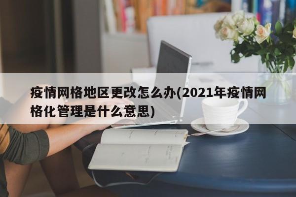 疫情网格地区更改怎么办(2021年疫情网格化管理是什么意思)