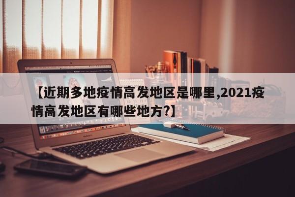 【近期多地疫情高发地区是哪里,2021疫情高发地区有哪些地方?】