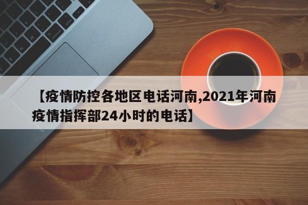 【疫情防控各地区电话河南,2021年河南疫情指挥部24小时的电话】