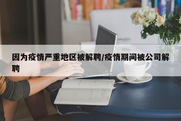 因为疫情严重地区被解聘/疫情期间被公司解聘