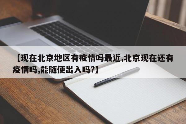 【现在北京地区有疫情吗最近,北京现在还有疫情吗,能随便出入吗?】