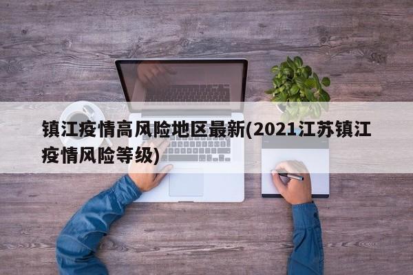 镇江疫情高风险地区最新(2021江苏镇江疫情风险等级)