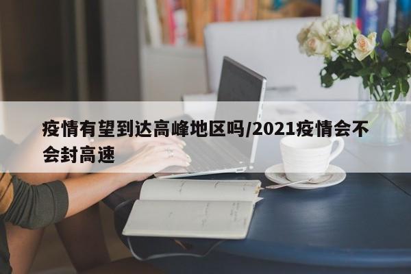 疫情有望到达高峰地区吗/2021疫情会不会封高速
