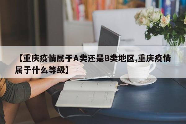 【重庆疫情属于A类还是B类地区,重庆疫情属于什么等级】