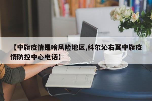 【中旗疫情是啥风险地区,科尔沁右翼中旗疫情防控中心电话】