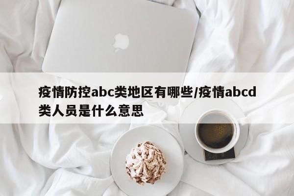 疫情防控abc类地区有哪些/疫情abcd类人员是什么意思