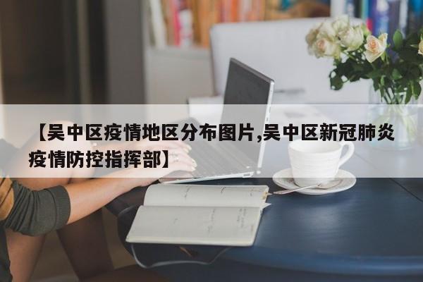 【吴中区疫情地区分布图片,吴中区新冠肺炎疫情防控指挥部】