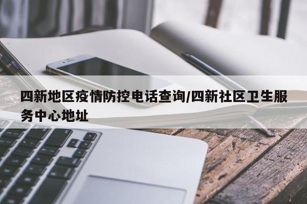 四新地区疫情防控电话查询/四新社区卫生服务中心地址