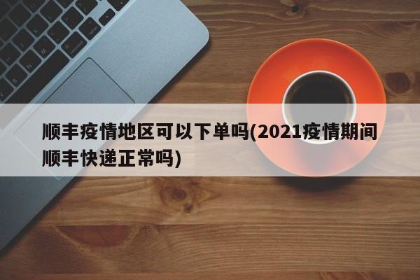 顺丰疫情地区可以下单吗(2021疫情期间顺丰快递正常吗)