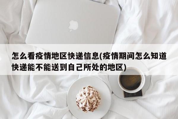 怎么看疫情地区快递信息(疫情期间怎么知道快递能不能送到自己所处的地区)