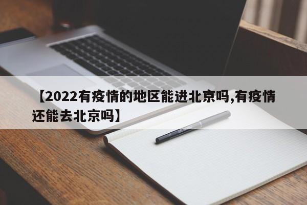 【2022有疫情的地区能进北京吗,有疫情还能去北京吗】