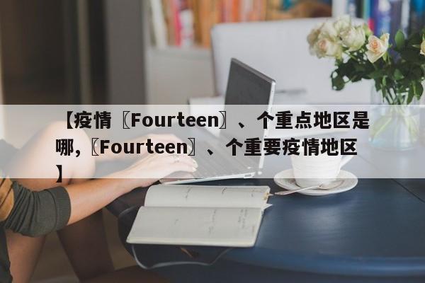 【疫情〖Fourteen〗、个重点地区是哪,〖Fourteen〗、个重要疫情地区】