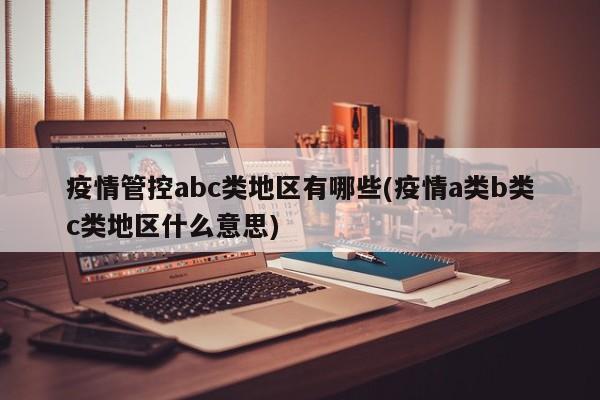 疫情管控abc类地区有哪些(疫情a类b类c类地区什么意思)