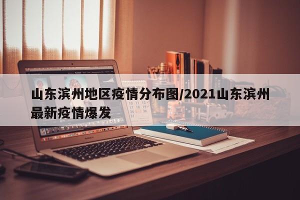 山东滨州地区疫情分布图/2021山东滨州最新疫情爆发