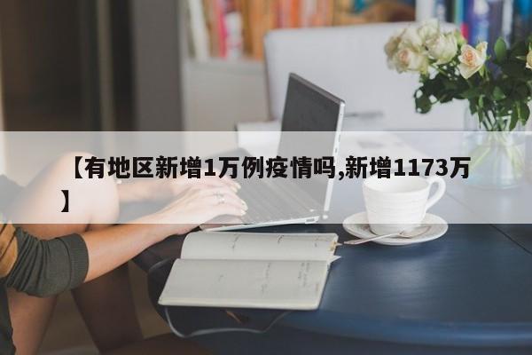 【有地区新增1万例疫情吗,新增1173万】