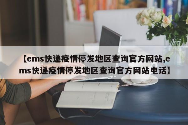 【ems快递疫情停发地区查询官方网站,ems快递疫情停发地区查询官方网站电话】
