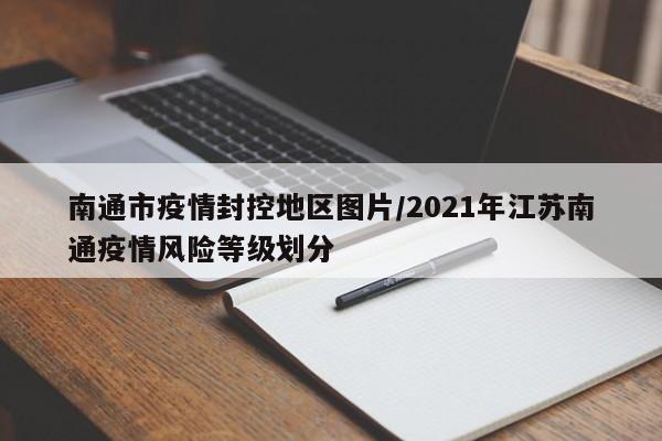 南通市疫情封控地区图片/2021年江苏南通疫情风险等级划分