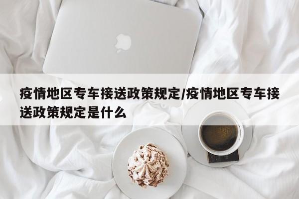 疫情地区专车接送政策规定/疫情地区专车接送政策规定是什么