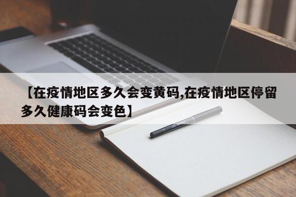 【在疫情地区多久会变黄码,在疫情地区停留多久健康码会变色】