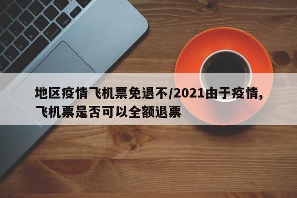 地区疫情飞机票免退不/2021由于疫情,飞机票是否可以全额退票