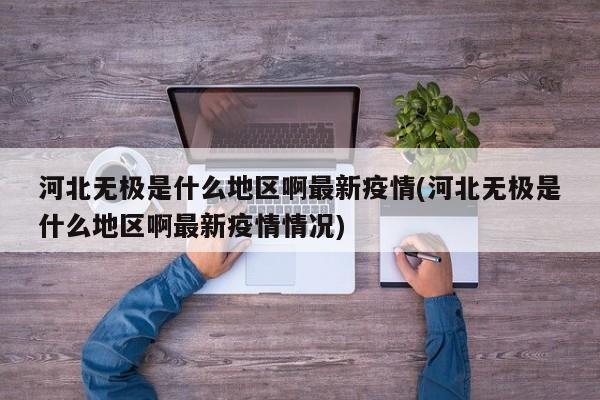 河北无极是什么地区啊最新疫情(河北无极是什么地区啊最新疫情情况)