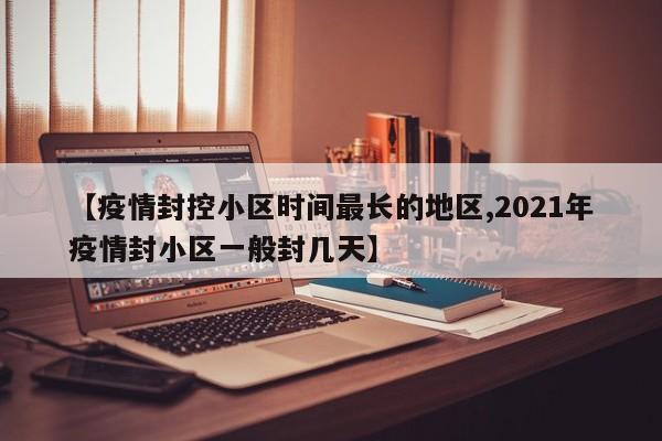 【疫情封控小区时间最长的地区,2021年疫情封小区一般封几天】