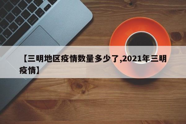 【三明地区疫情数量多少了,2021年三明疫情】