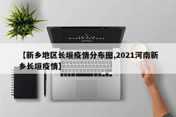 【新乡地区长垣疫情分布图,2021河南新乡长垣疫情】