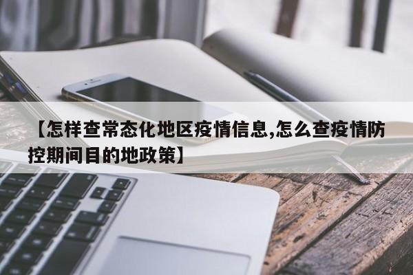 【怎样查常态化地区疫情信息,怎么查疫情防控期间目的地政策】