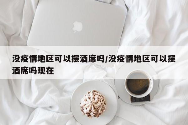 没疫情地区可以摆酒席吗/没疫情地区可以摆酒席吗现在