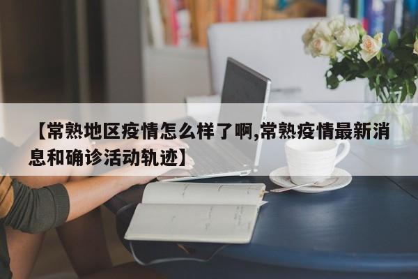【常熟地区疫情怎么样了啊,常熟疫情最新消息和确诊活动轨迹】